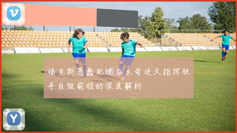 福克斯愚蠢犯规与米奇逆天指挥联手自毁前程的深度解析