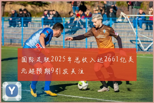 国际足联2025年总收入达2661亿美元超预期9引发关注
