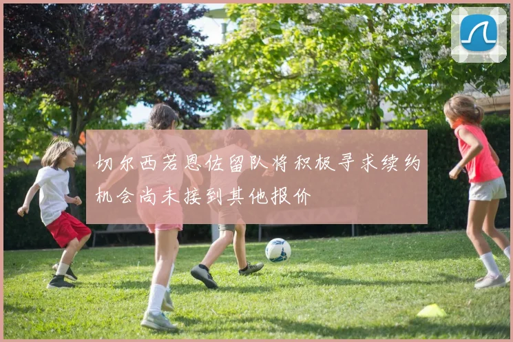 切尔西若恩佐留队将积极寻求续约机会尚未接到其他报价