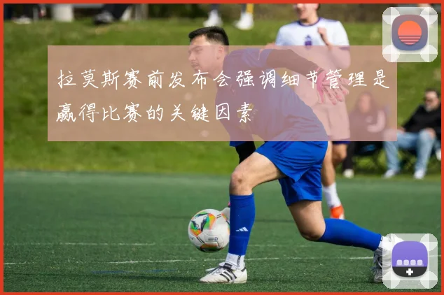 拉莫斯赛前发布会强调细节管理是赢得比赛的关键因素