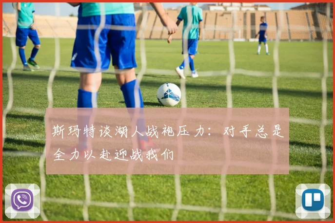 斯玛特谈湖人战袍压力：对手总是全力以赴迎战我们