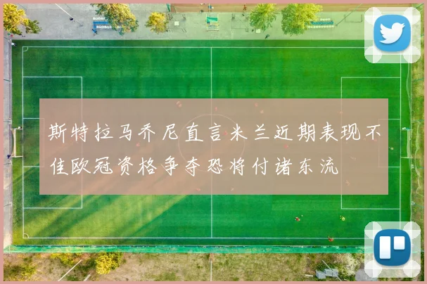 斯特拉马乔尼直言米兰近期表现不佳欧冠资格争夺恐将付诸东流