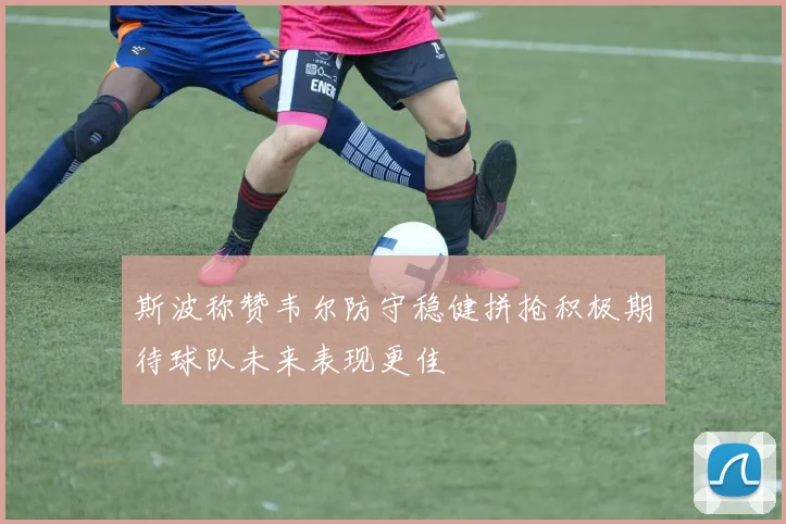 斯波称赞韦尔防守稳健拼抢积极期待球队未来表现更佳