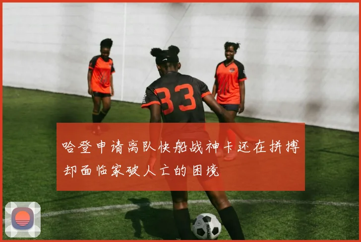 哈登申请离队快船战神卡还在拼搏却面临家破人亡的困境