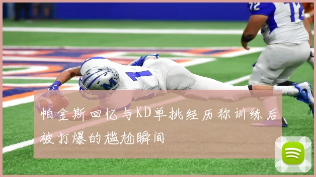 帕金斯回忆与KD单挑经历称训练后被打爆的尴尬瞬间