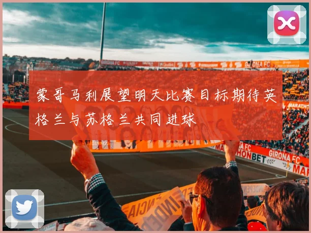 蒙哥马利展望明天比赛目标期待英格兰与苏格兰共同进球