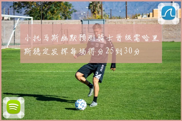 小托马斯幽默预测骑士晋级需哈里斯稳定发挥每场得分25到30分
