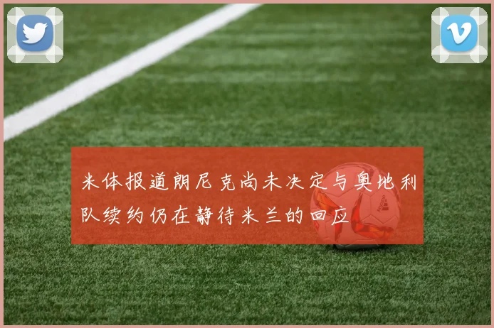 米体报道朗尼克尚未决定与奥地利队续约仍在静待米兰的回应