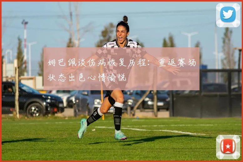 姆巴佩谈伤病恢复历程：重返赛场状态出色心情愉悦