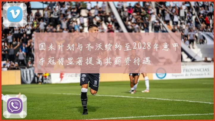 国米计划与齐沃续约至2028年意甲夺冠将显著提高其薪资待遇