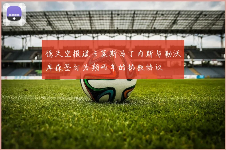 德天空报道卡莱斯马丁内斯与勒沃库森签订为期两年的执教协议