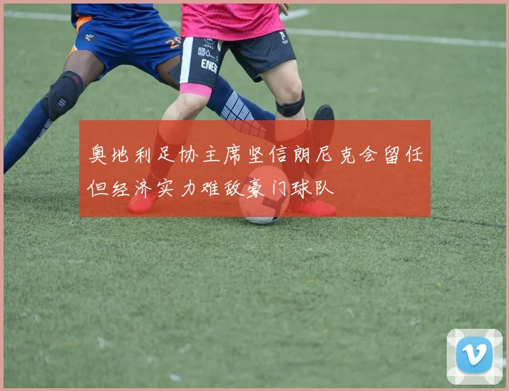 奥地利足协主席坚信朗尼克会留任但经济实力难敌豪门球队