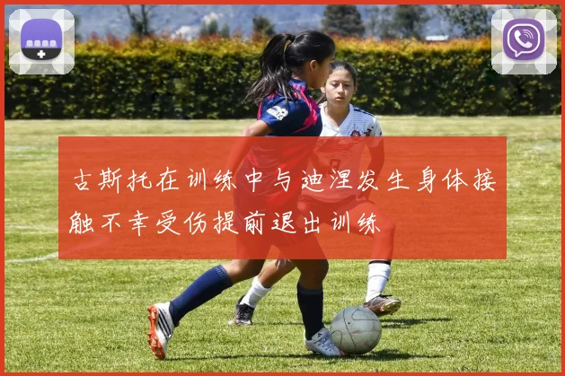 古斯托在训练中与迪涅发生身体接触不幸受伤提前退出训练