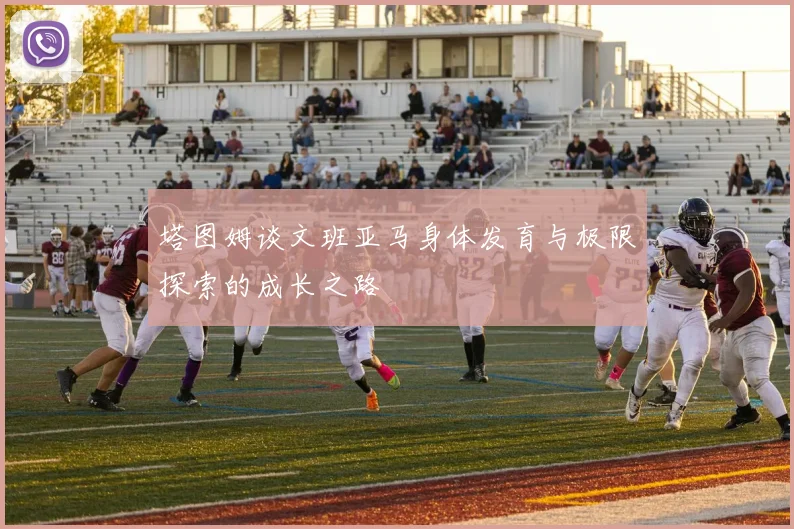 塔图姆谈文班亚马身体发育与极限探索的成长之路