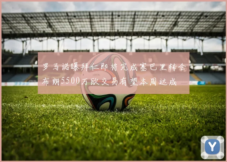 罗马诺曝拜仁即将完成塞巴里转会布朗5500万欧交易有望本周达成