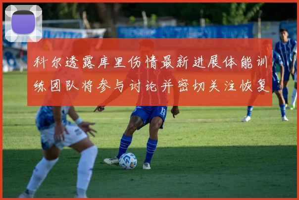 科尔透露库里伤情最新进展体能训练团队将参与讨论并密切关注恢复情况