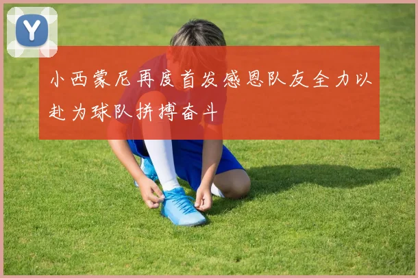 小西蒙尼再度首发感恩队友全力以赴为球队拼搏奋斗