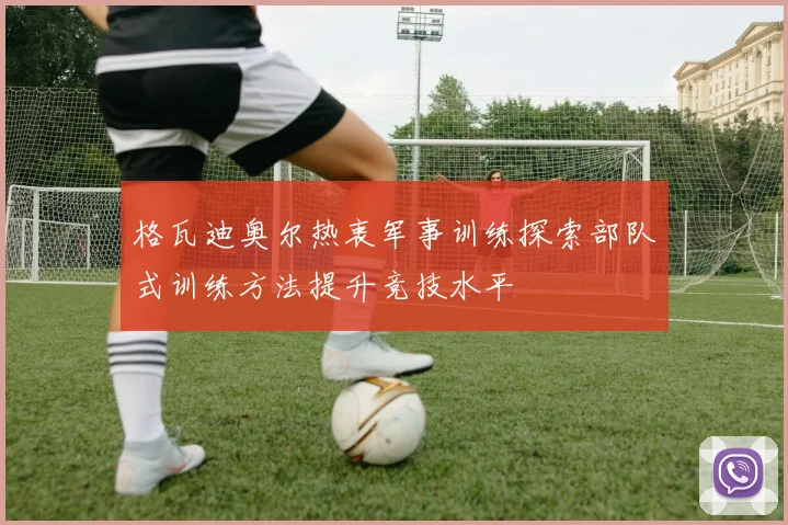 格瓦迪奥尔热衷军事训练探索部队式训练方法提升竞技水平