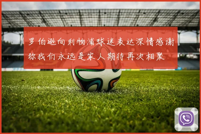 罗伯逊向利物浦球迷表达深情感谢称我们永远是家人期待再次相聚