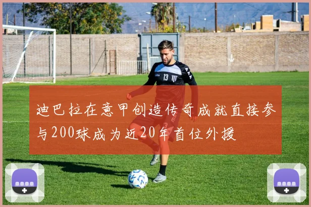 迪巴拉在意甲创造传奇成就直接参与200球成为近20年首位外援