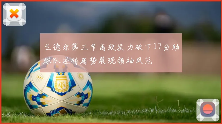 兰德尔第三节高效发力砍下17分助球队逆转局势展现领袖风范