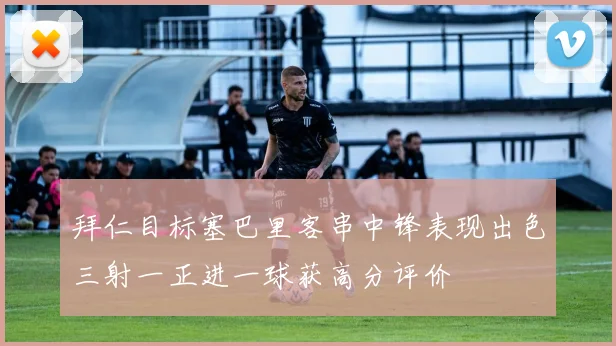拜仁目标塞巴里客串中锋表现出色三射一正进一球获高分评价