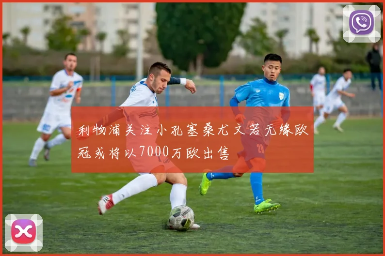 利物浦关注小孔塞桑尤文若无缘欧冠或将以7000万欧出售