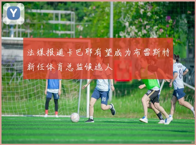 法媒报道卡巴耶有望成为布雷斯特新任体育总监候选人