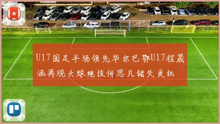 U17国足半场领先毕尔巴鄂U17程晟涵再现头球绝技何思凡错失良机