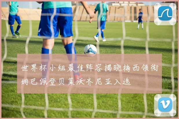 世界杯小组最佳阵容揭晓梅西领衔姆巴佩登贝莱沃齐尼亚入选