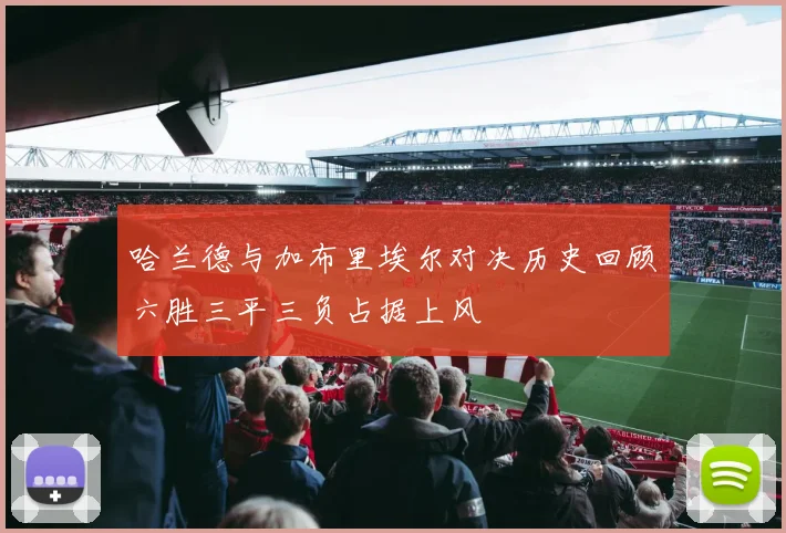 哈兰德与加布里埃尔对决历史回顾六胜三平三负占据上风