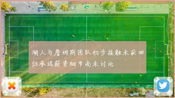 湖人与詹姆斯团队初步接触未获回归承诺薪资细节尚未讨论