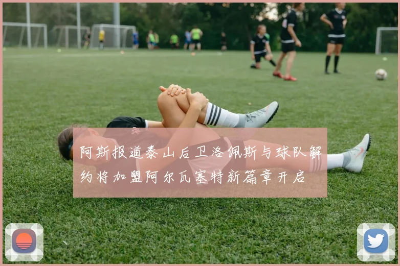 阿斯报道泰山后卫洛佩斯与球队解约将加盟阿尔瓦塞特新篇章开启
