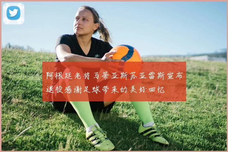 阿根廷老将马蒂亚斯苏亚雷斯宣布退役感谢足球带来的美好回忆
