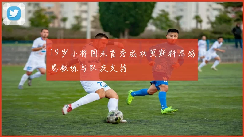 19岁小将国米首秀成功莫斯科尼感恩教练与队友支持