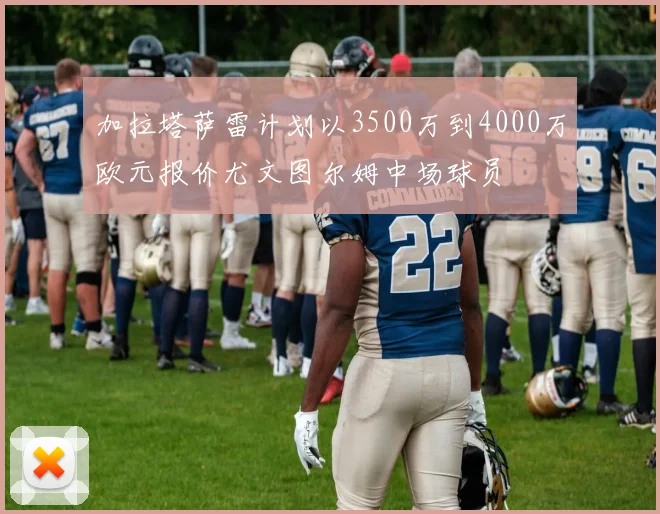 加拉塔萨雷计划以3500万到4000万欧元报价尤文图尔姆中场球员