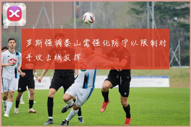 罗斯强调泰山需强化防守以限制对手攻击线发挥