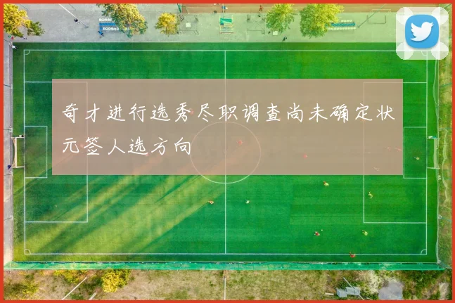 奇才进行选秀尽职调查尚未确定状元签人选方向