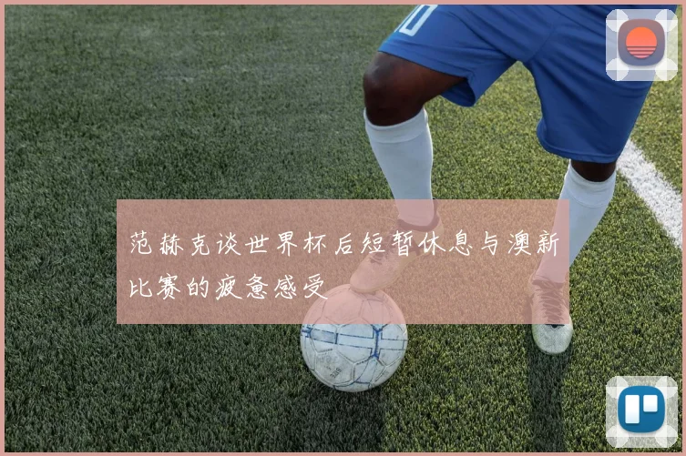 范赫克谈世界杯后短暂休息与澳新比赛的疲惫感受