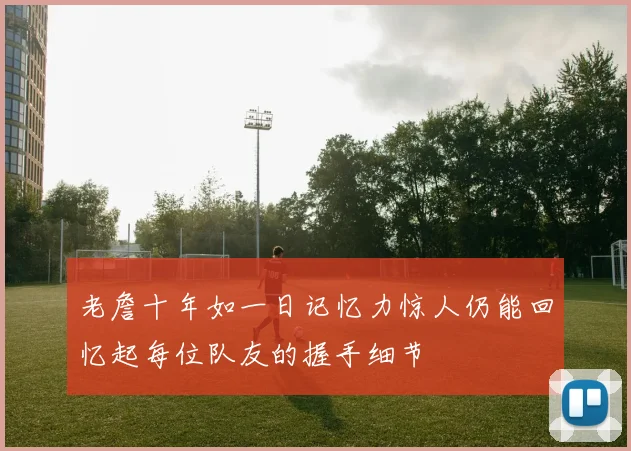 老詹十年如一日记忆力惊人仍能回忆起每位队友的握手细节