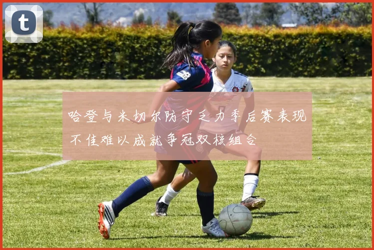 哈登与米切尔防守乏力季后赛表现不佳难以成就争冠双核组合