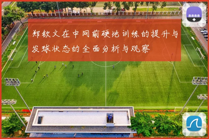 郑钦文在中网前硬地训练的提升与发球状态的全面分析与观察