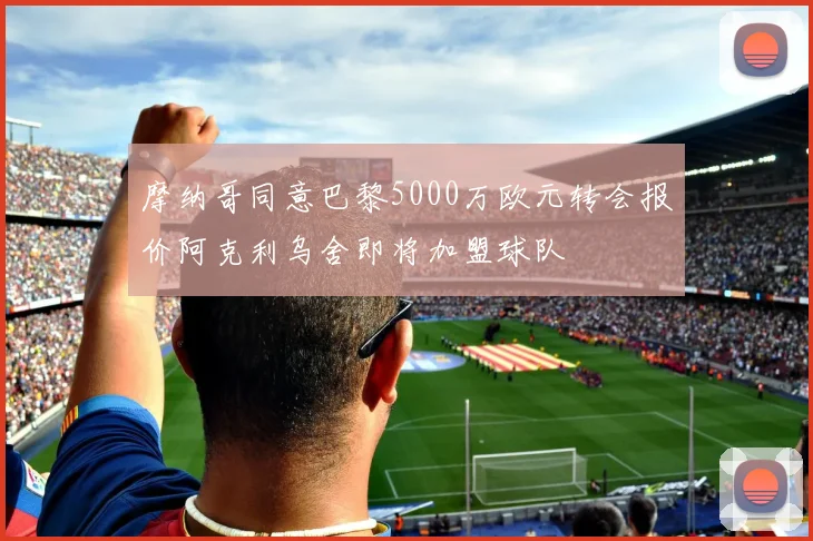 摩纳哥同意巴黎5000万欧元转会报价阿克利乌舍即将加盟球队