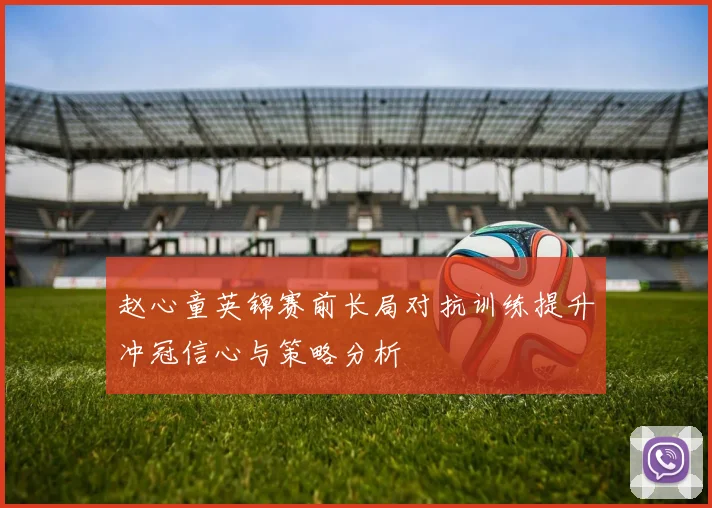 赵心童英锦赛前长局对抗训练提升冲冠信心与策略分析