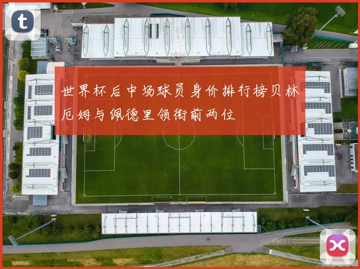 世界杯后中场球员身价排行榜贝林厄姆与佩德里领衔前两位
