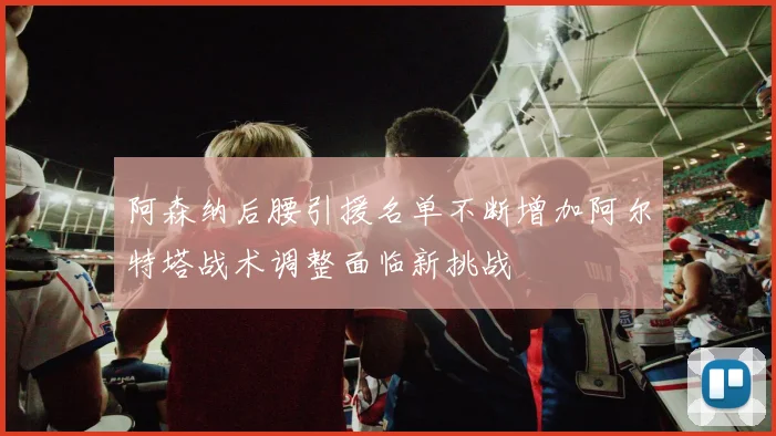 阿森纳后腰引援名单不断增加阿尔特塔战术调整面临新挑战