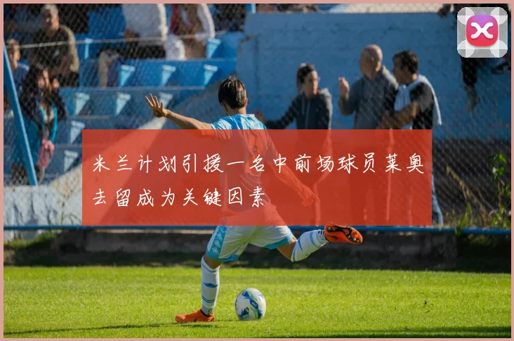 米兰计划引援一名中前场球员莱奥去留成为关键因素
