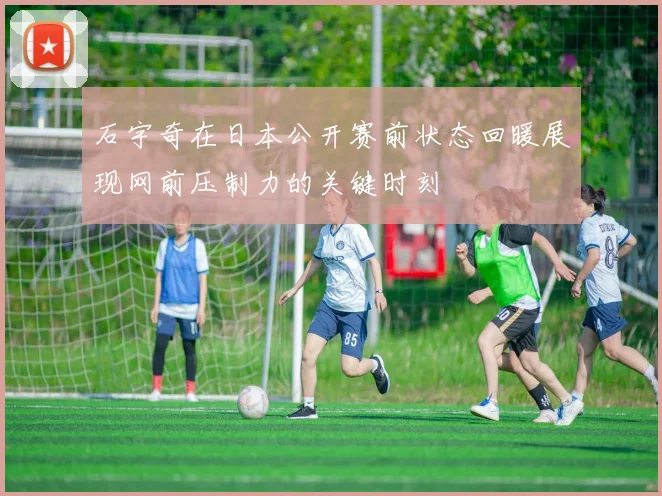 石宇奇在日本公开赛前状态回暖展现网前压制力的关键时刻