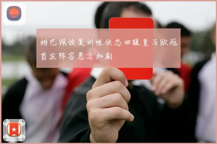 姆巴佩恢复训练状态回暖皇马欧冠首发阵容悬念加剧