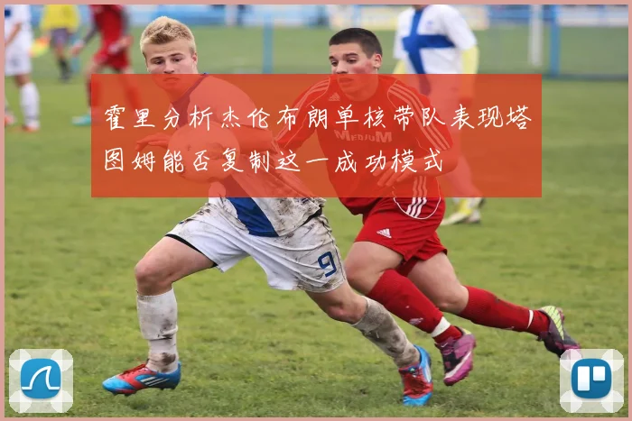 霍里分析杰伦布朗单核带队表现塔图姆能否复制这一成功模式